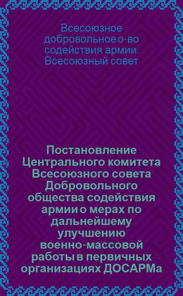 Постановление Центрального комитета Всесоюзного совета Добровольного общества содействия армии о мерах по дальнейшему улучшению военно-массовой работы в первичных организациях ДОСАРМа