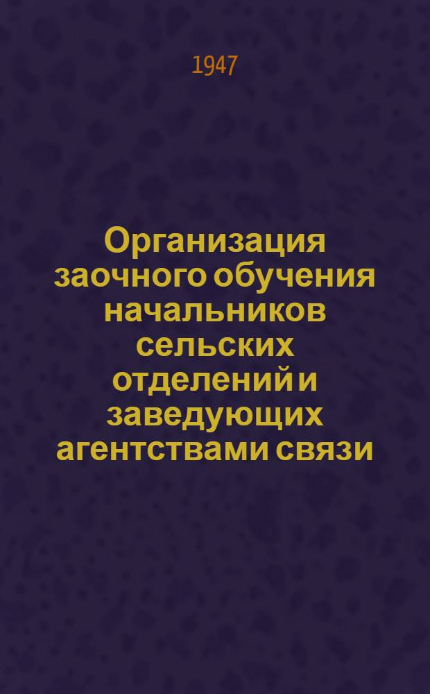 Организация заочного обучения начальников сельских отделений и заведующих агентствами связи : Инструктив. метод. пособие для начальников район. контор М-ва связи