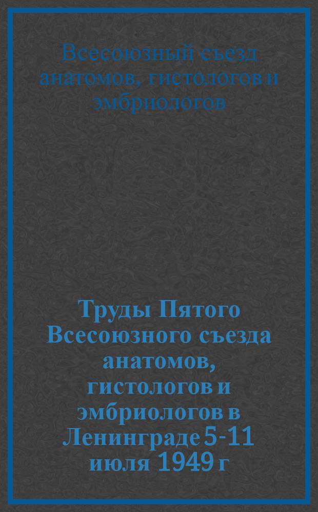 Труды Пятого Всесоюзного съезда анатомов, гистологов и эмбриологов в Ленинграде 5-11 июля 1949 г.