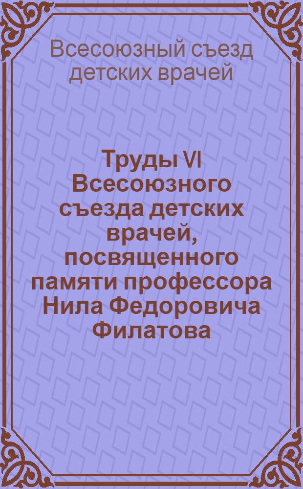 Труды VI Всесоюзного съезда детских врачей, посвященного памяти профессора Нила Федоровича Филатова. 26-е мая - 1-е июня 1947 г.