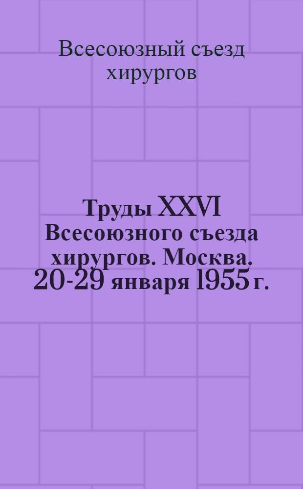 Труды XXVI Всесоюзного съезда хирургов. Москва. 20-29 января 1955 г.