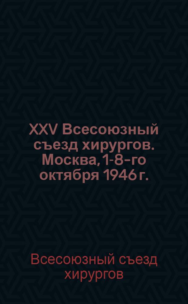 XXV Всесоюзный съезд хирургов. Москва, 1-8-го октября 1946 г. : Тезисы докладов
