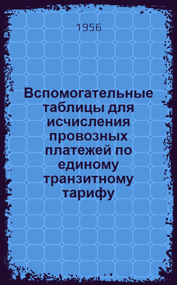 Вспомогательные таблицы для исчисления провозных платежей по единому транзитному тарифу (ЕТТ) к Соглашению о международном железнодорожном грузовом сообщении (СМГС) за перевозки грузов транзитом по железным дорогам СССР : Действуют с 1 янв. 1956 г