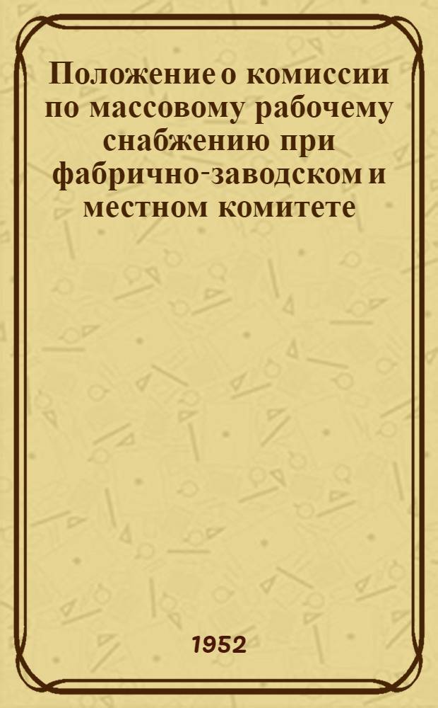Положение о комиссии по массовому рабочему снабжению при фабрично-заводском и местном комитете : Утв. ВЦСПС 30/VI 1948 г