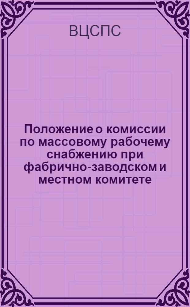 Положение о комиссии по массовому рабочему снабжению при фабрично-заводском и местном комитете, об общественных контролерах, осуществляющих контроль над работой торговой сети, предприятий общественного питания и подсобных хозяйств : Утв. ВЦСПС 21/IX- 1945 г.