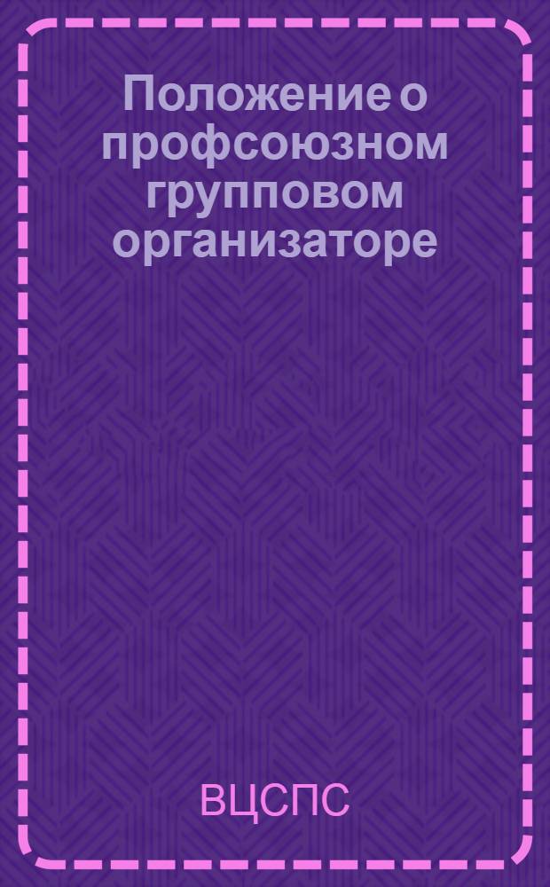 Положение о профсоюзном групповом организаторе (профгруппорге) : Утв. ВЦСПС 8/II 1951 г
