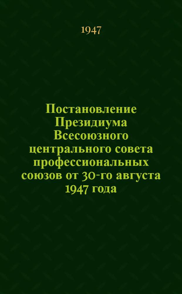 Постановление Президиума Всесоюзного центрального совета профессиональных союзов от 30-го августа 1947 года : О ходе выполнения социалистических обязательств в честь тридцатой годовщины Великой Октябрьской социалистической революции предприятиями промышленности, транспорта, строительства, совхозами, МТС