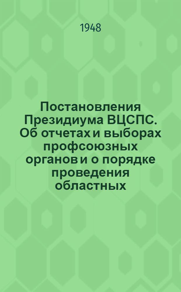 Постановления Президиума ВЦСПС. Об отчетах и выборах профсоюзных органов и о порядке проведения областных, краевых, республиканских, дорожных. бассейновых конференций и съездов профсоюзов : Инструкция о проведении выборов профсоюзных органов. Утв. 8/II 1947 г.