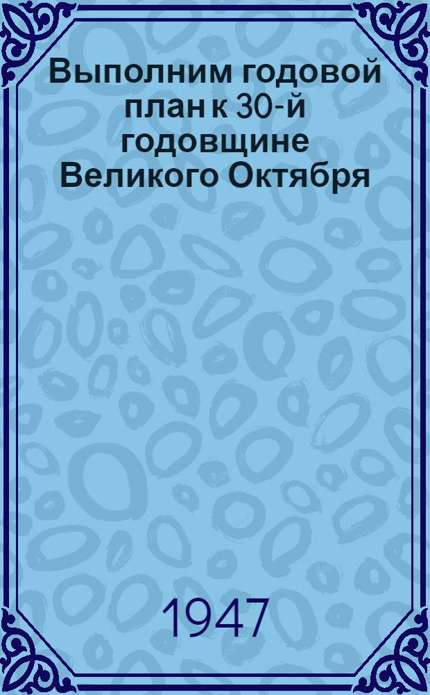 Выполним годовой план к 30-й годовщине Великого Октября : Обязательства рабочих, инж.-техн. работников и служащих пром. предприятий Костром. обл