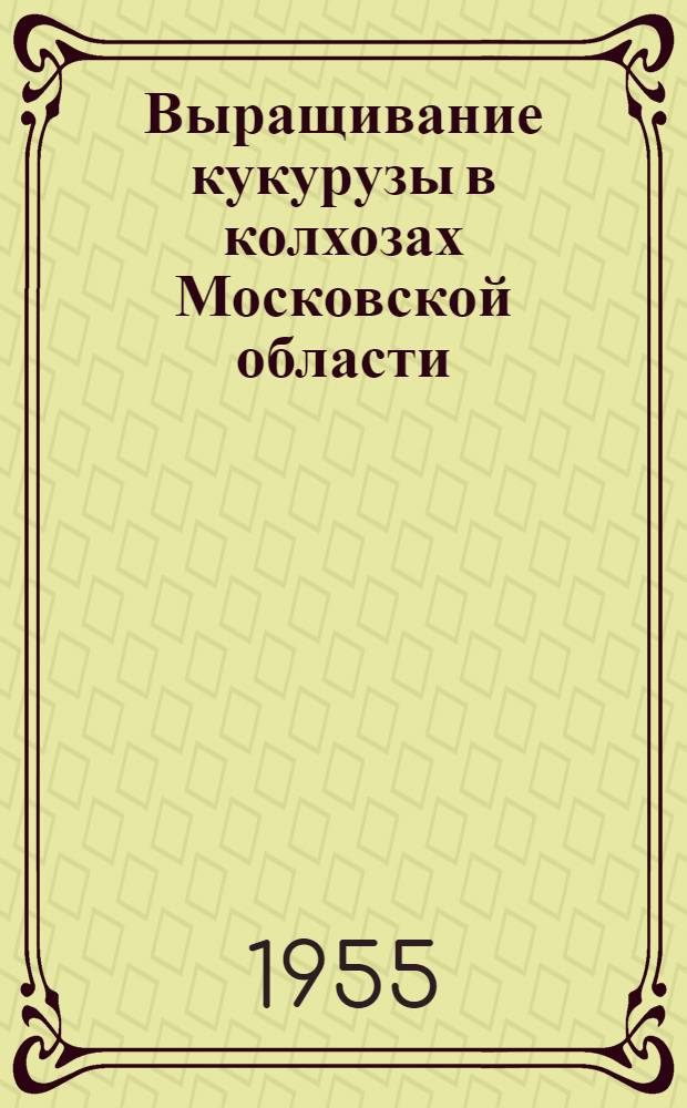 Выращивание кукурузы в колхозах Московской области : Агротехн. правила на 1955 г
