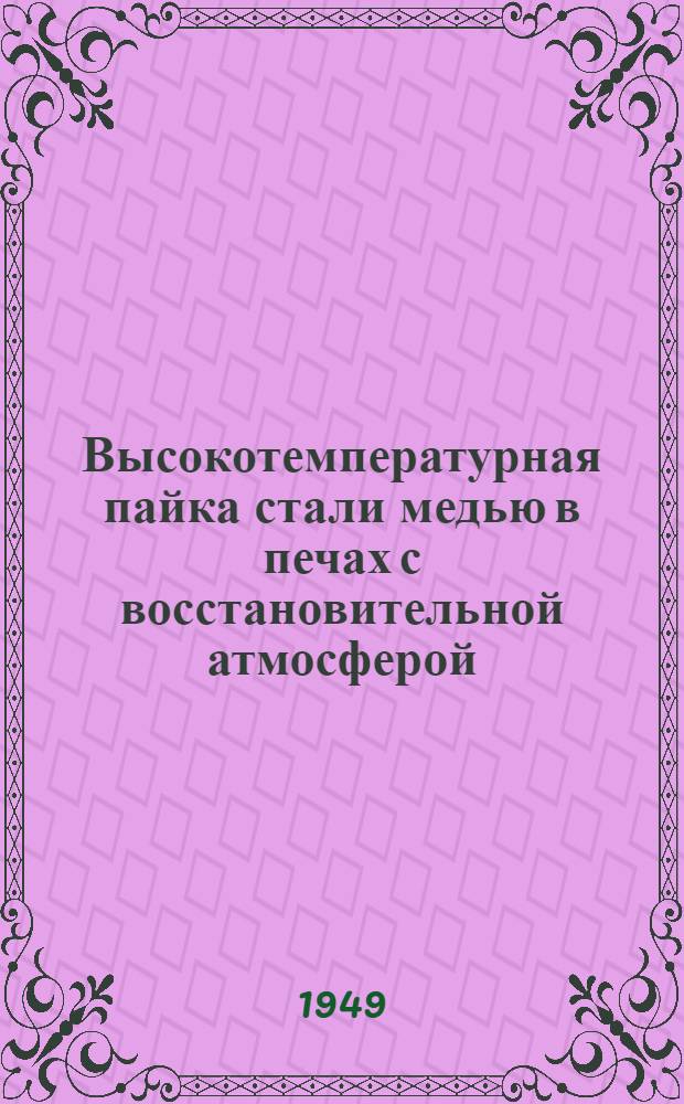 Высокотемпературная пайка стали медью в печах с восстановительной атмосферой : (Техн. информация по орг. техн. мероприятиям, проведенным заводами в 1948 г.)