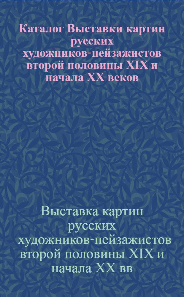 Каталог Выставки картин русских художников-пейзажистов второй половины XIX и начала XX веков : Из частных собраний г. Ленинграда
