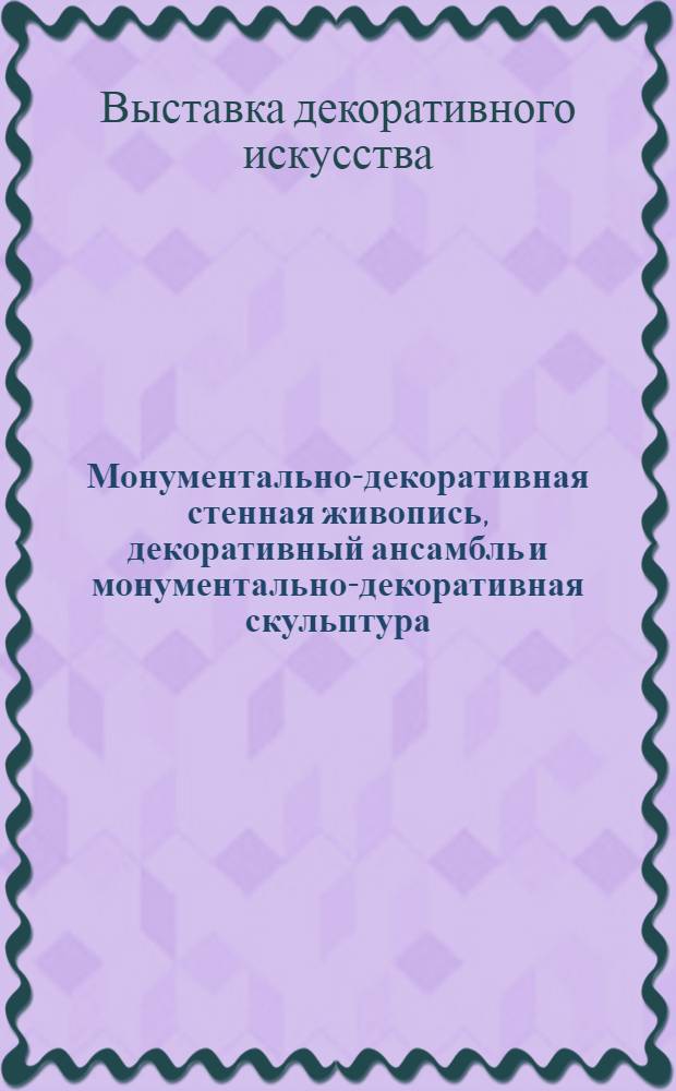 Монументально-декоративная стенная живопись, декоративный ансамбль и монументально-декоративная скульптура, текстиль, керамика, стекло, металл, кость, дерево, бумага, лаки, обои, игрушки : Каталог