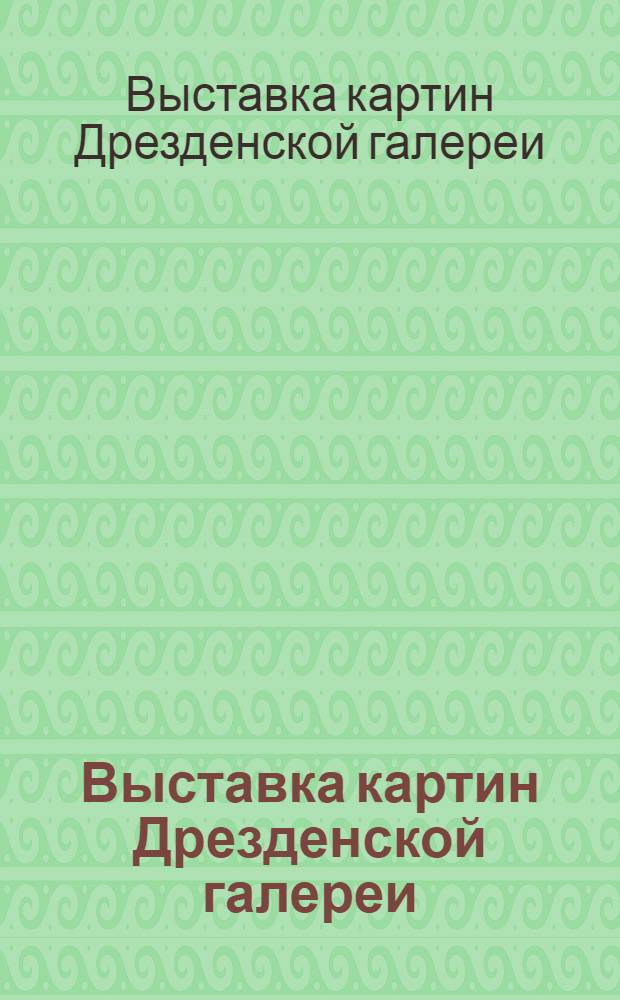 Выставка картин Дрезденской галереи : каталог