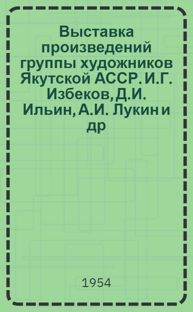 Выставка произведений группы художников Якутской АССР. И.Г. Избеков, Д.И. Ильин, А.И. Лукин [и др.] : Каталог