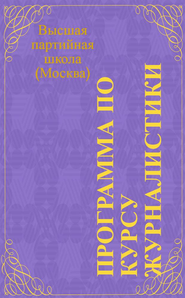 Программа по курсу журналистики : Утв. Кафедрой журналистики Высш. парт. школы при ЦК ВКП(б)