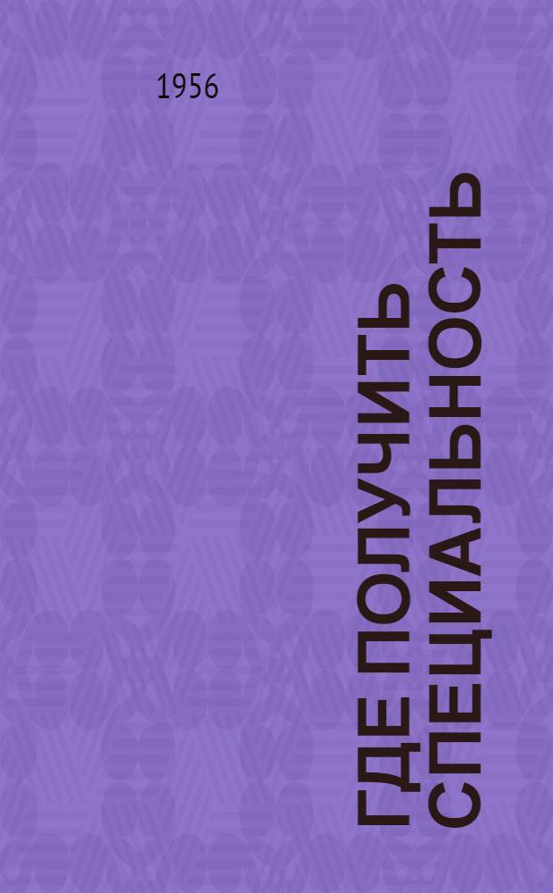 Где получить специальность : Справочник для окончивших сред. школы, поступающих в техн. училища, проф.-техн. и другие постоянно действующие школы