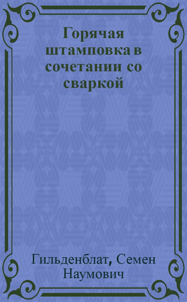 Горячая штамповка в сочетании со сваркой : (Опыт Ленингр. арматурного завода им. В.М. Молотова)