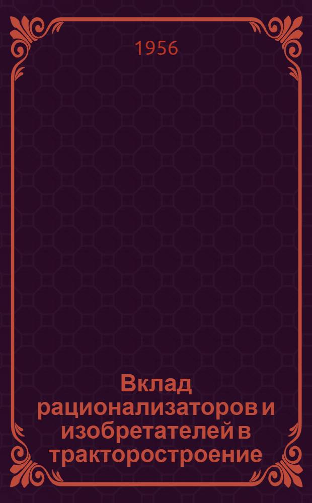 Вклад рационализаторов и изобретателей в тракторостроение : По материалам отрасл. совещания изобретателей и рационализаторов заводов Главтракторопрома. Окт. 1955 г. : Сталингр. тракт. завод