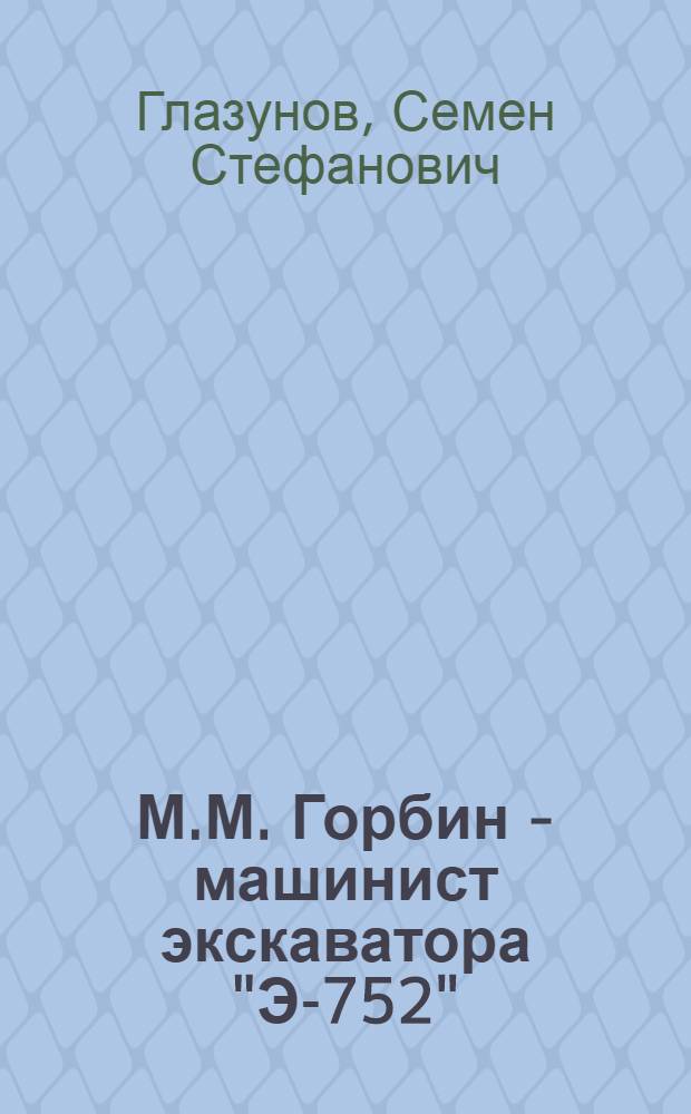 М.М. Горбин - машинист экскаватора "Э-752"