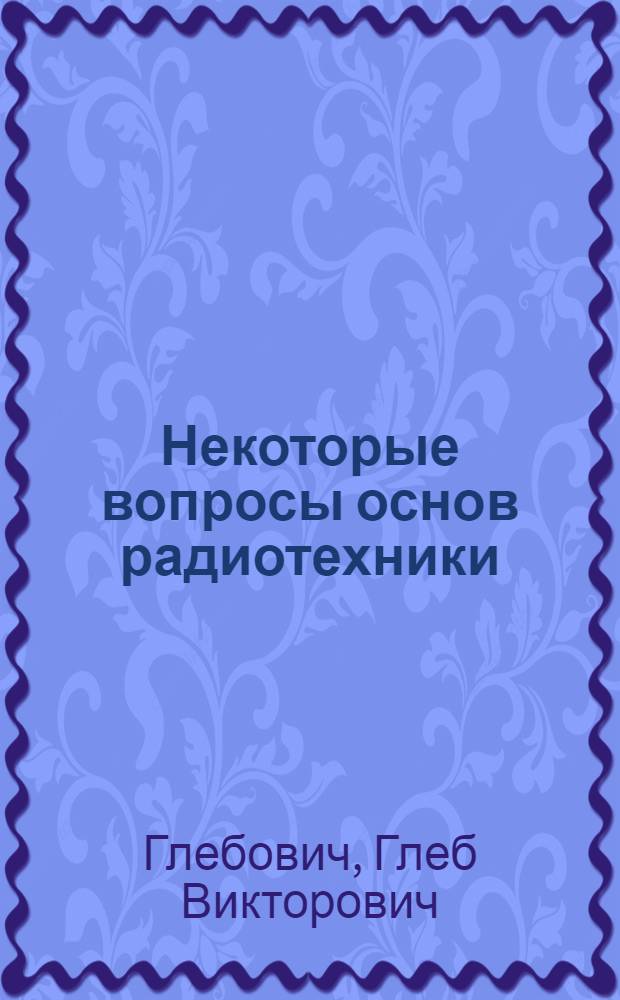 Некоторые вопросы основ радиотехники : Учеб. пособие по курсу "Теорет. основы радиотехники"