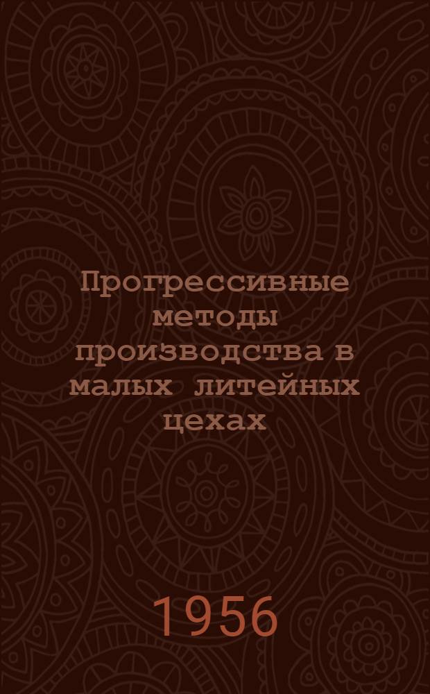 Прогрессивные методы производства в малых литейных цехах : (Опыт работы литейного цеха завода "Металлист")