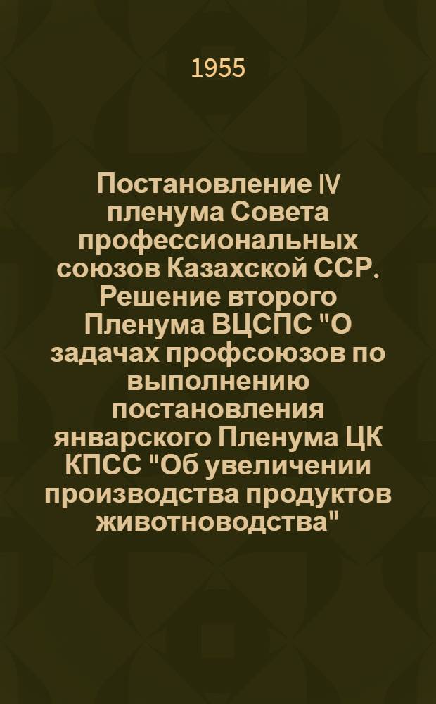 Постановление IV пленума Совета профессиональных союзов Казахской ССР. [Решение второго Пленума ВЦСПС "О задачах профсоюзов по выполнению постановления январского Пленума ЦК КПСС "Об увеличении производства продуктов животноводства"