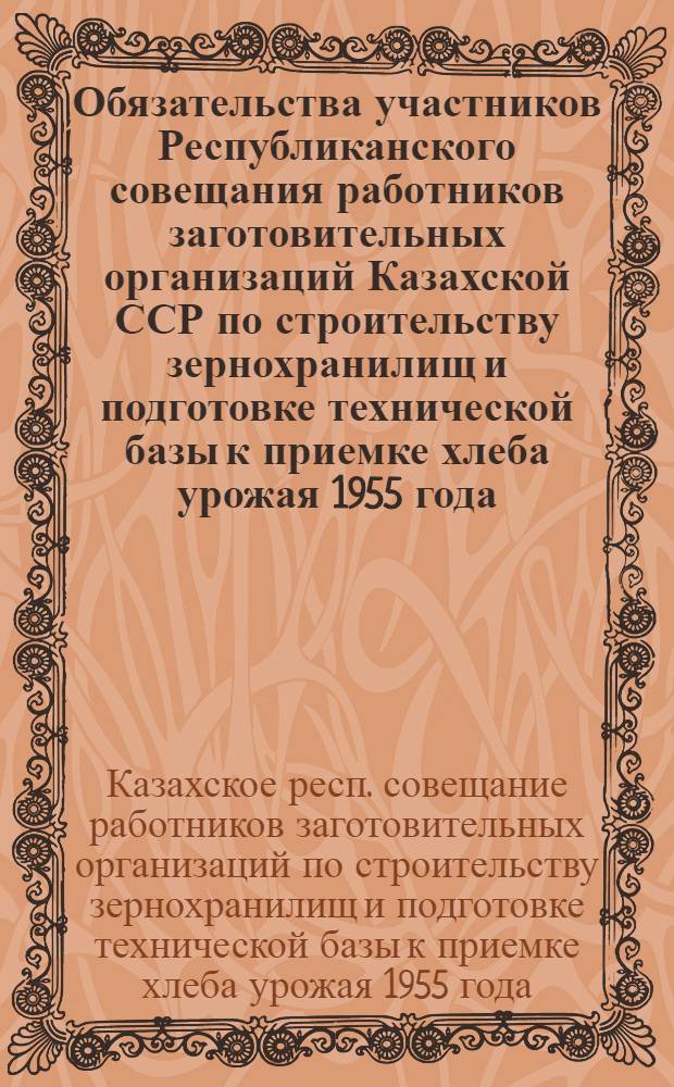 Обязательства участников Республиканского совещания работников заготовительных организаций Казахской ССР по строительству зернохранилищ и подготовке технической базы к приемке хлеба урожая 1955 года
