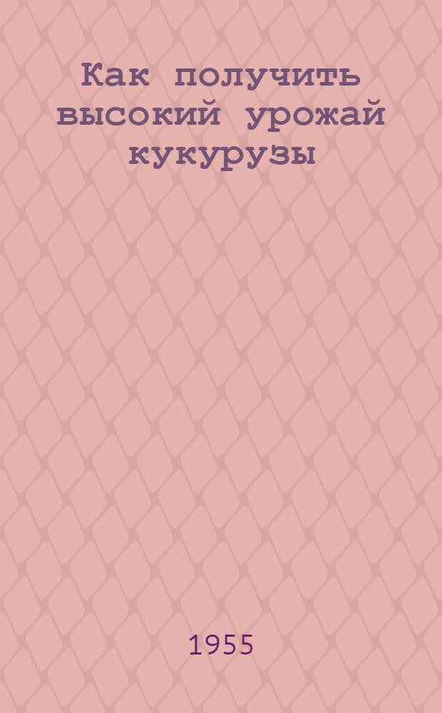 Как получить высокий урожай кукурузы : Памятка для бригадиров и звеньевых колхозов районов Юго-Востока на 1955 г