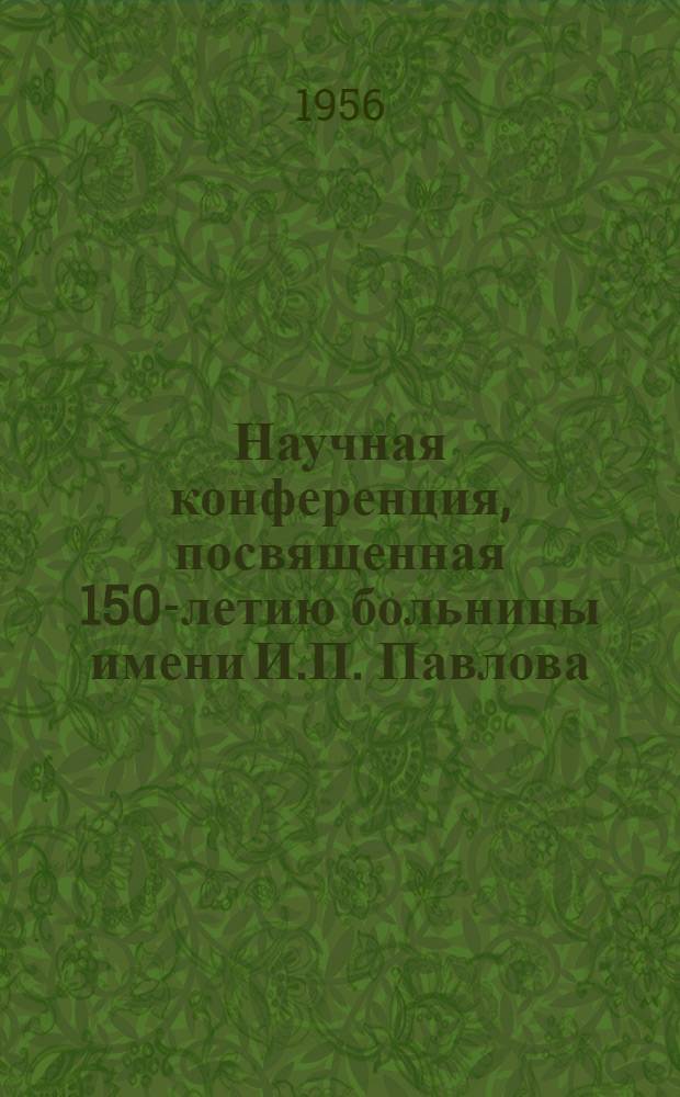 Научная конференция, посвященная 150-летию больницы имени И.П. Павлова : Тезисы докладов