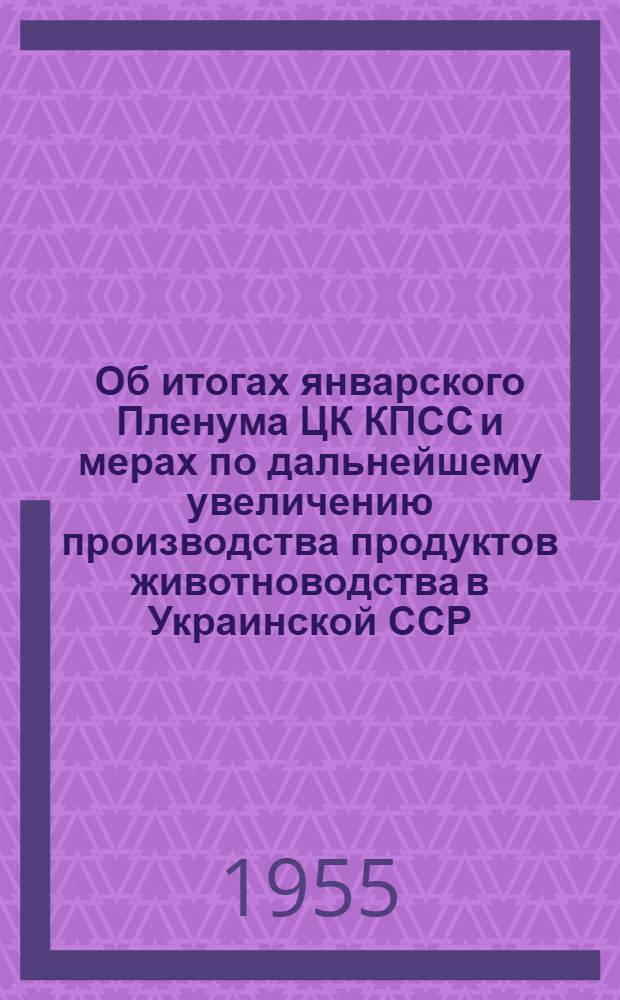 Об итогах январского Пленума ЦК КПСС и мерах по дальнейшему увеличению производства продуктов животноводства в Украинской ССР : Доклад на Пленуме ЦК КП Украины 15 февр. 1955 г