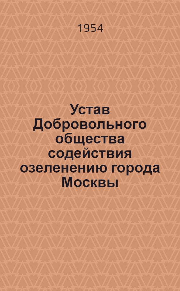 Устав Добровольного общества содействия озеленению города Москвы : Утв. 31/VII 1950 г. : С изм. от 5/III 1954 г.