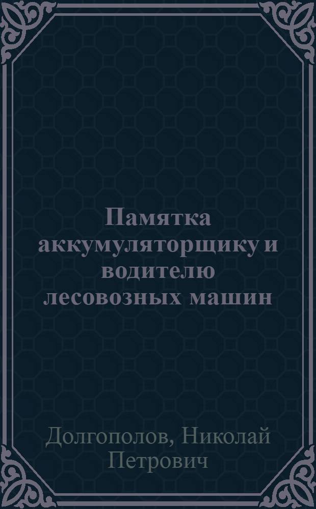 Памятка аккумуляторщику и водителю лесовозных машин : Эксплуатация стартерных аккумуляторных батарей и уход за ними