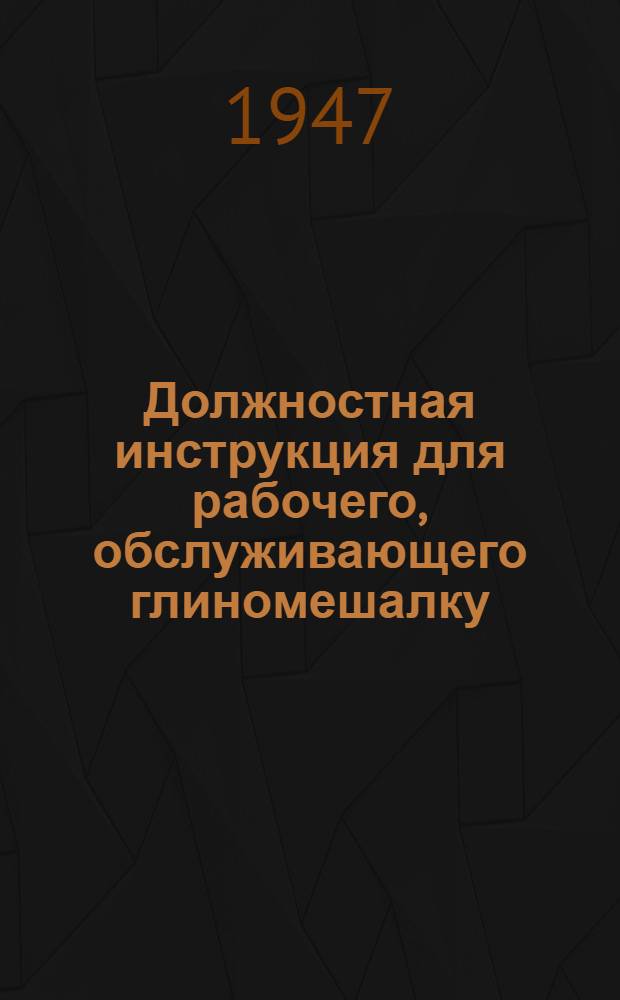 Должностная инструкция для рабочего, обслуживающего глиномешалку : Утв. Главреспубликпромом МПСМ 27/IV-1946 г.