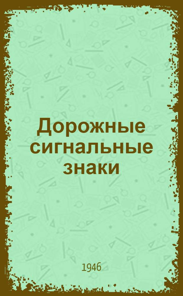 Дорожные сигнальные знаки : Описание : Утв. Исполн. ком-том Ленингр. гор. сов. деп. трудящихся. 27/V-1946 г.
