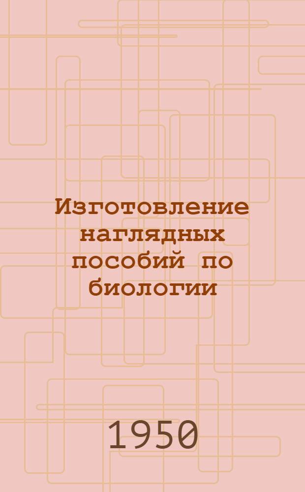 Изготовление наглядных пособий по биологии : (Из опыта работы учителей В.А. Дорофеева (Маслов. семилет. школа Лискин. района) и Л.Г. Никаноровой (Марьев. семилет. школа Ольховат. района Воронеж. обл.)