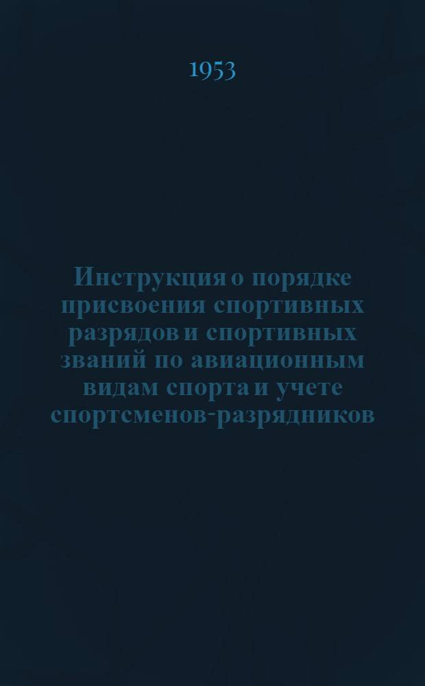 Инструкция о порядке присвоения спортивных разрядов и спортивных званий по авиационным видам спорта и учете спортсменов-разрядников : Утв. 20/XI 1952 г.