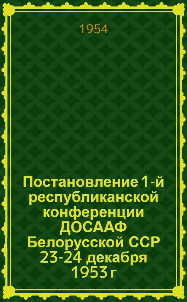 Постановление 1-й республиканской конференции ДОСААФ Белорусской ССР 23-24 декабря 1953 г. [О состоянии работ и очередных задач организаций ДОСААФ Белорусской ССР]