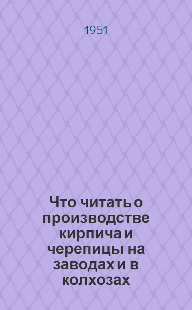 Что читать о производстве кирпича и черепицы на заводах и в колхозах : (Указатель литературы)