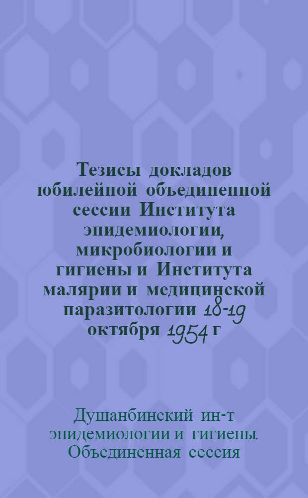 Тезисы докладов юбилейной объединенной сессии Института эпидемиологии, микробиологии и гигиены и Института малярии и медицинской паразитологии 18-19 октября 1954 г.