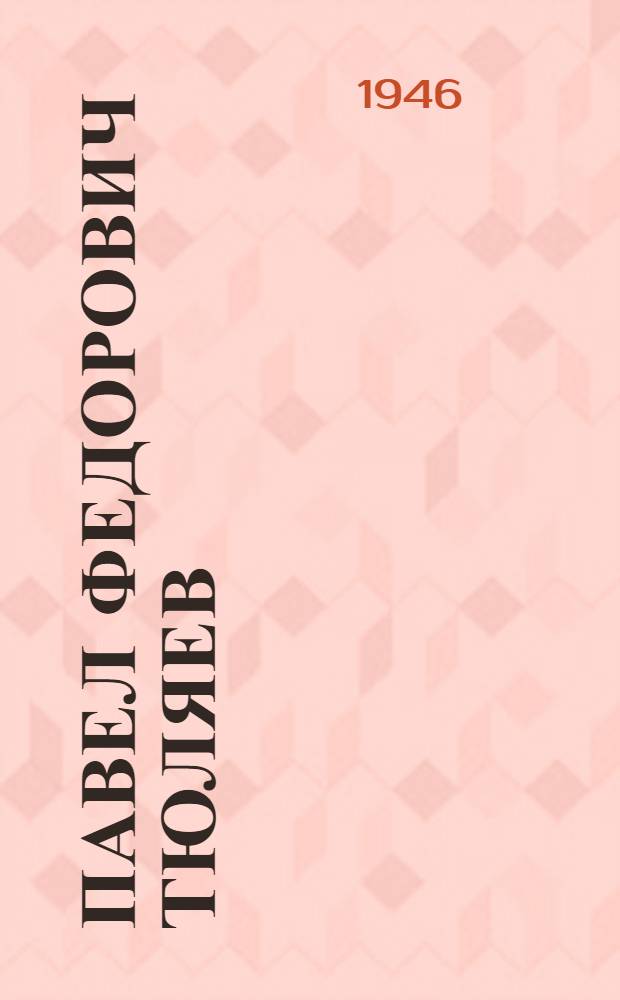 Павел Федорович Тюляев : Кандидат в депутаты Верховного Совета СССР по Симфероп. гор. избират. окр. : Биогр. очерк