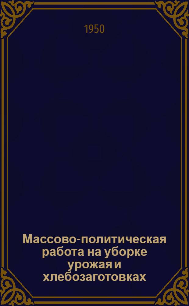 Массово-политическая работа на уборке урожая и хлебозаготовках : (Материалы в помощь агитаторам)