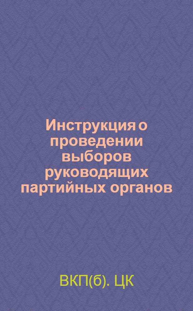 Инструкция о проведении выборов руководящих партийных органов : (Утв. ЦК ВКП(б) 3 апр. 1941 г.)