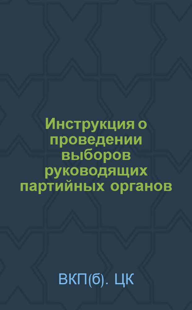 Инструкция о проведении выборов руководящих партийных органов : (Утв. ЦК ВКП(б) 3/IV-1941 г.)
