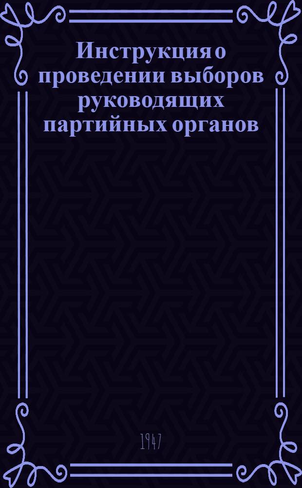 Инструкция о проведении выборов руководящих партийных органов : (Утв. ЦК ВКП(б) 3 апр. 1941 г.)