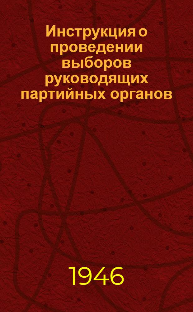Инструкция о проведении выборов руководящих партийных органов : (Утв. ЦК ВКП(б) 3 апр. 1941 г.)