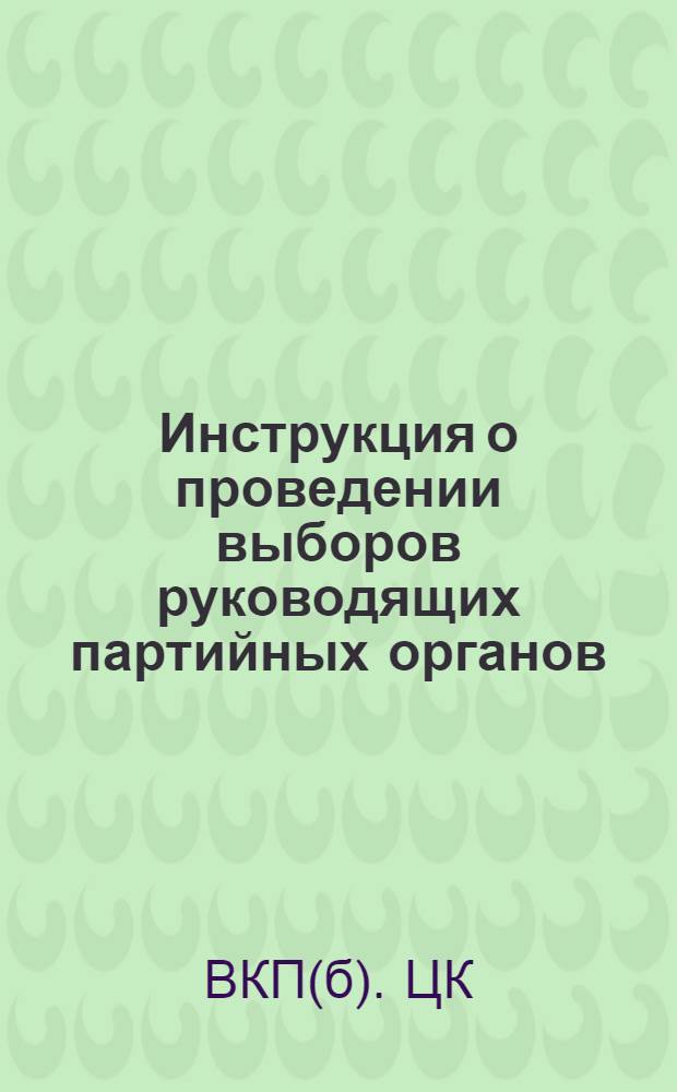 Инструкция о проведении выборов руководящих партийных органов : Утв. ЦК ВКП(б) 3/IV-1941 г