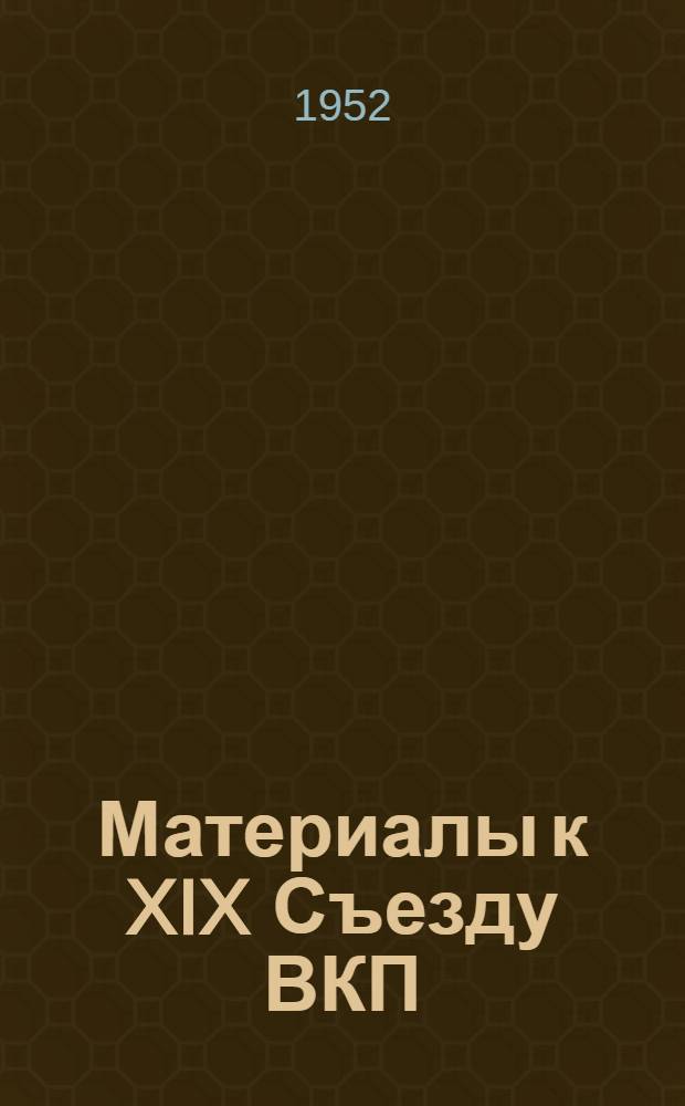 Материалы к XIX Съезду ВКП(б): К сведению всех организаций ВКП(б); Директивы XIX Съезда партии по пятому пятилетнему плану развития СССР на 1951-1955 годы: (3 пункт порядка дня Съезда): Проект ЦК ВКП(б); Текст измененного Устава партии: (4 пункт порядка дня Съезда): Проект ЦК ВКП(б)