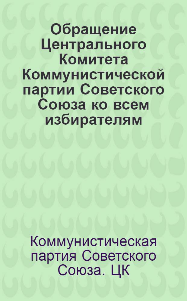 Обращение Центрального Комитета Коммунистической партии Советского Союза ко всем избирателям, к рабочим и работницам, крестьянам и крестьянкам, к советской интеллигенции, к воинам Советской Армии и Военно-Морского Флота