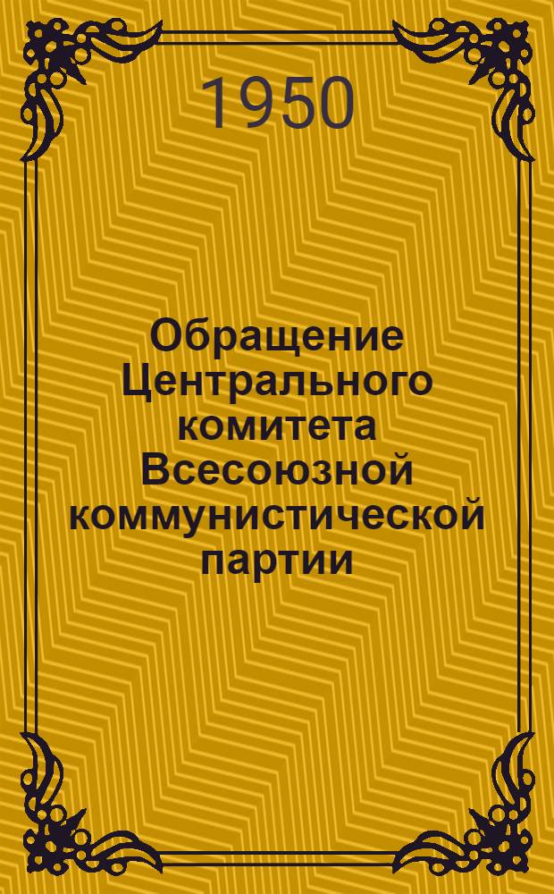 Обращение Центрального комитета Всесоюзной коммунистической партии (большевиков) ко всем избирателям, рабочим и работницам, крестьянам и крестьянкам, к воинам Советской Армии и Военно-Морского Флота, к советской интеллигенции